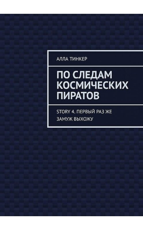 Обложка книги «По следам космических пиратов. Story 4. Первый раз же замуж выхожу» автора Аллы Тинкера. ISBN 9785005013170.