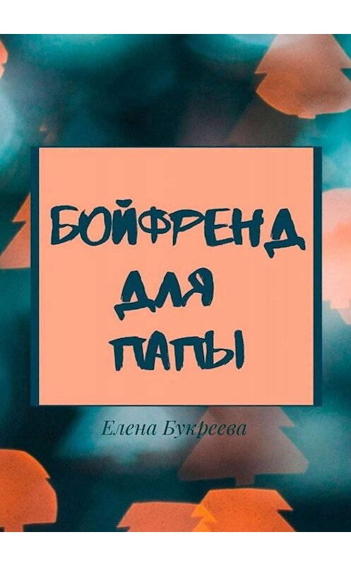 Обложка книги «Бойфренд для папы» автора Елены Букреевы. ISBN 9785005088284.