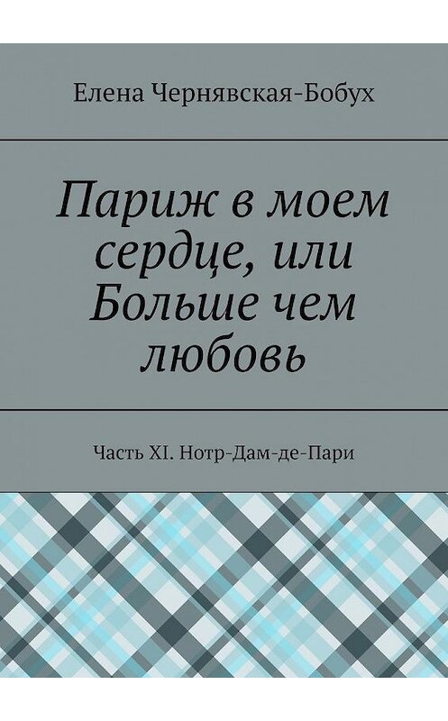 Обложка книги «Париж в моем сердце, или Больше чем любовь. Часть XI. Нотр-Дам-де-Пари» автора Елены Чернявская-Бобух. ISBN 9785449875921.