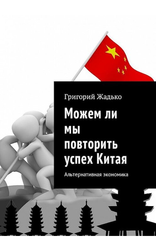 Обложка книги «Можем ли мы повторить успех Китая. Альтернативная экономика» автора Григория Жадьки. ISBN 9785449056665.