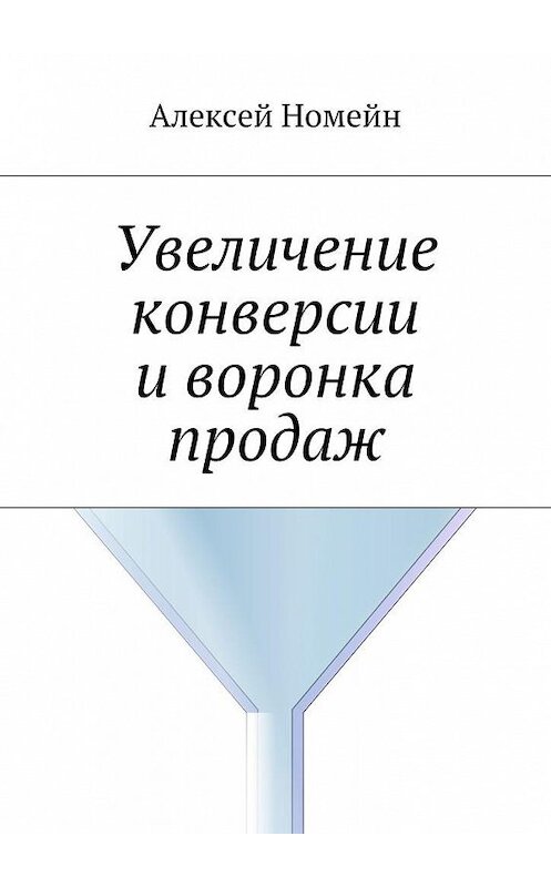 Обложка книги «Увеличение конверсии и воронка продаж» автора Алексея Номейна. ISBN 9785448515460.