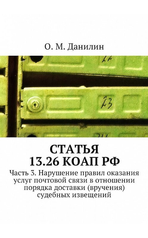 Обложка книги «Статья 13.26 КоАП РФ. Часть 3. Нарушение правил оказания услуг почтовой связи в отношении порядка доставки (вручения) судебных извещений» автора О. Данилина. ISBN 9785449060105.