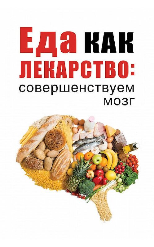 Обложка книги «Еда как лекарство: совершенствуем мозг» автора Неустановленного Автора издание 2019 года. ISBN 9785386133726.