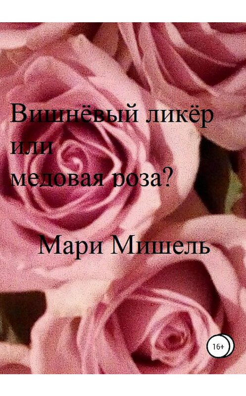 Обложка книги «Вишнёвый ликёр или медовая роза?» автора Мари Мишели издание 2020 года.