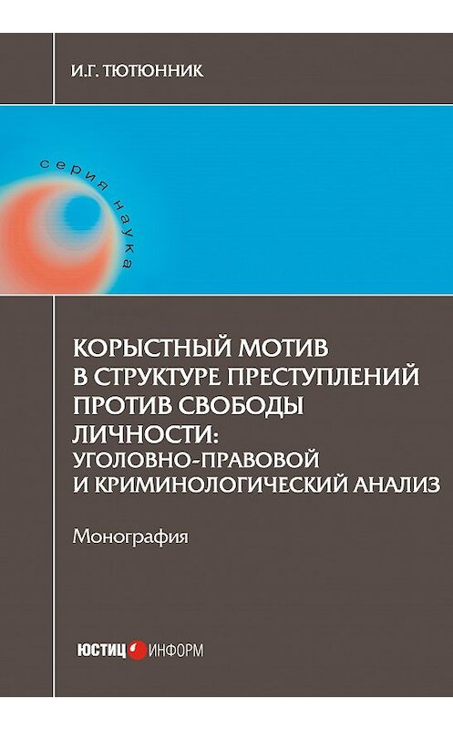 Обложка книги «Корыстный мотив в структуре преступлений против свободы личности. Уголовно-правовой и криминологический анализ» автора Игоря Тютюнника издание 2017 года. ISBN 9785720513603.