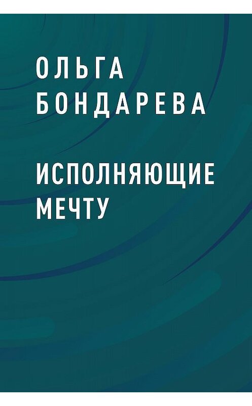 Обложка книги «Исполняющие мечту» автора Ольги Бондаревы.