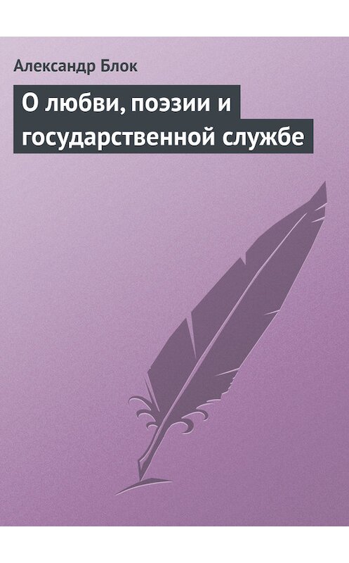 Обложка книги «О любви, поэзии и государственной службе» автора Александра Блока.
