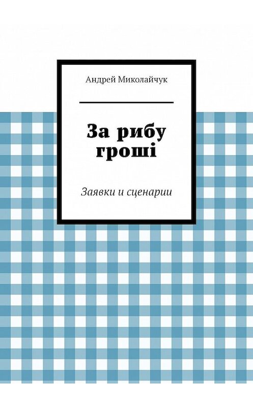 Обложка книги «За рибу гроші. Заявки и сценарии» автора Андрея Миколайчука. ISBN 9785448372742.