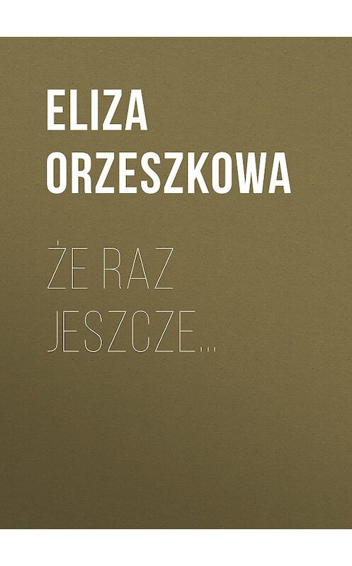 Обложка книги «Że raz jeszcze…» автора Eliza Orzeszkowa.