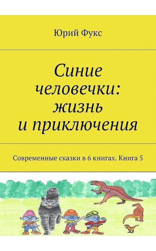 Обложка книги «Синие человечки: жизнь и приключения. Современные сказки в 6 книгах. Книга 5» автора Юрия Фукса. ISBN 9785448364662.