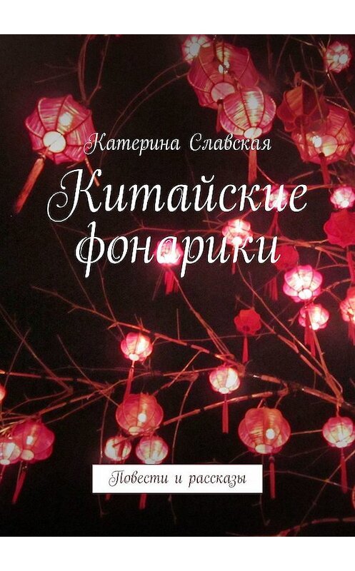 Обложка книги «Китайские фонарики. Повести и рассказы» автора Катериной Славская. ISBN 9785448346569.