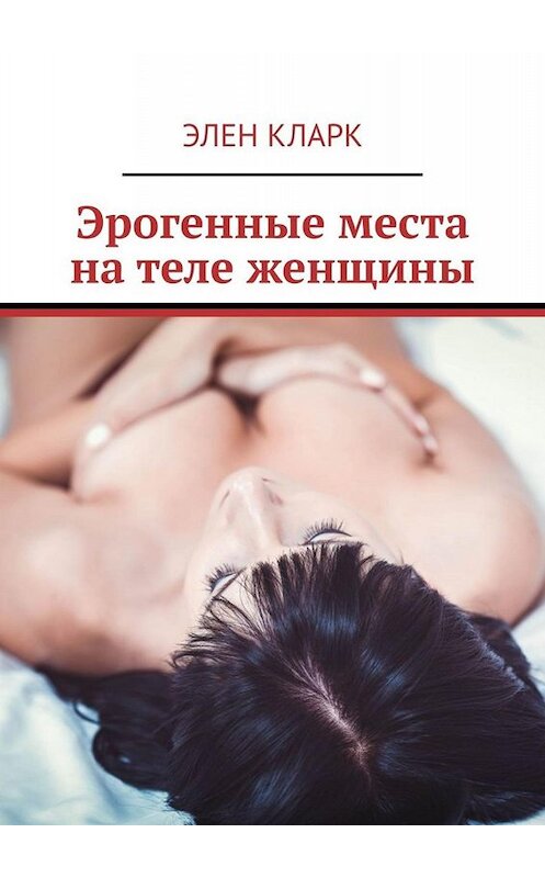 Обложка книги «Эрогенные места на теле женщины. Путеводитель по сексу» автора Элена Кларка. ISBN 9785449831736.
