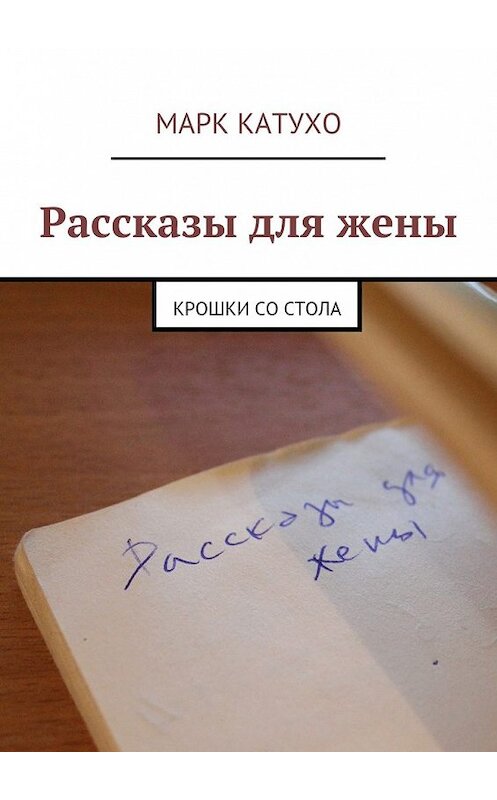 Обложка книги «Рассказы для жены. Крошки со стола» автора Марк Катухо. ISBN 9785448379536.