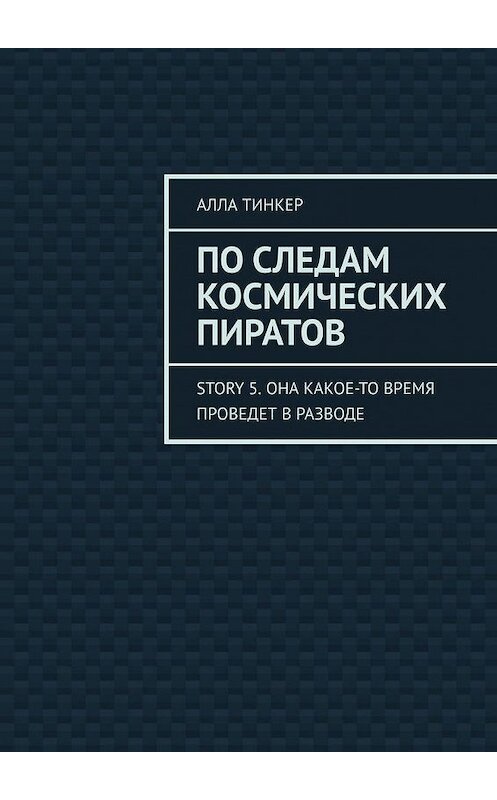 Обложка книги «По следам космических пиратов. Story 5. Она какое-то время проведет в разводе» автора Аллы Тинкера. ISBN 9785005013200.