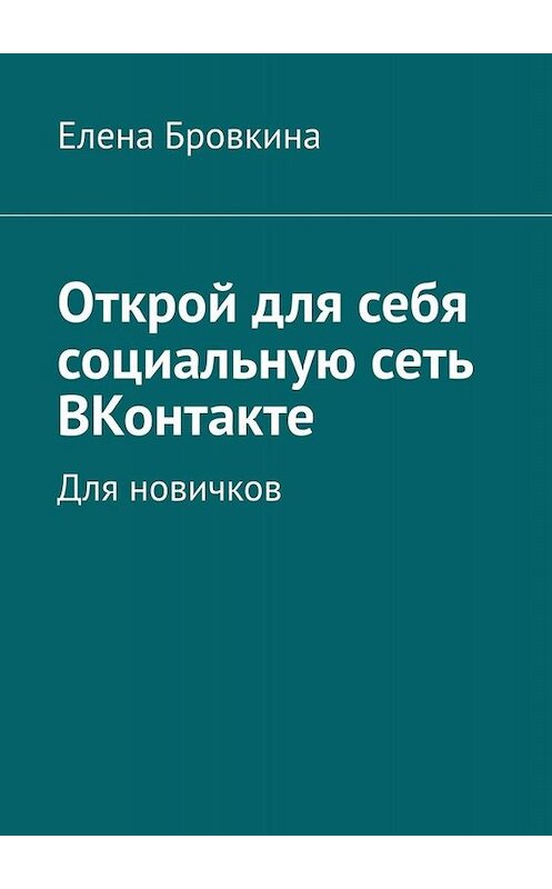 Обложка книги «Открой для себя социальную сеть ВКонтакте. Для новичков» автора Елены Бровкины. ISBN 9785005039767.