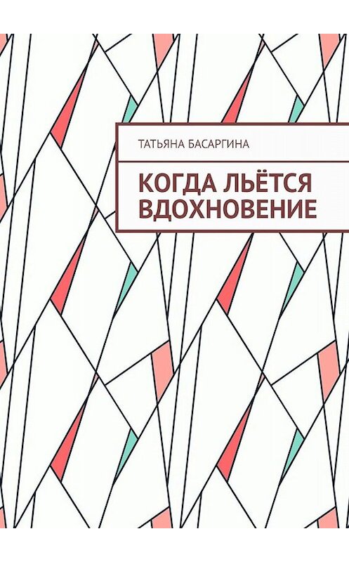 Обложка книги «Когда льётся вдохновение» автора Татьяны Басаргины. ISBN 9785449653895.