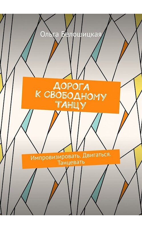 Обложка книги «Дорога к свободному танцу. Импровизировать. Двигаться. Танцевать» автора Ольги Белошицкая. ISBN 9785449610959.