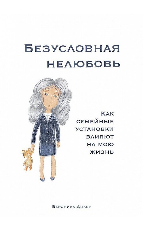 Обложка книги «Безусловная нелюбовь. Как семейные установки влияют на мою жизнь» автора Вероники Дикера. ISBN 9785005045003.