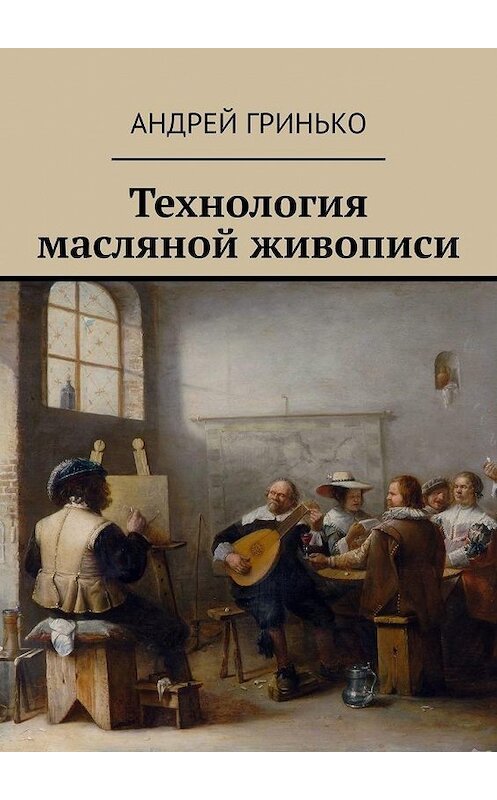 Обложка книги «Технология масляной живописи» автора Андрей Гринько. ISBN 9785005021366.