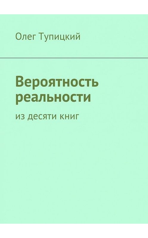 Обложка книги «Вероятность реальности. Из десяти книг» автора Олега Тупицкия. ISBN 9785448511684.