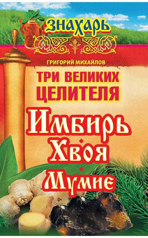 Обложка книги «Три великих целителя: имбирь, хвоя, мумие» автора Григория Михайлова издание 2014 года. ISBN 9785170834891.