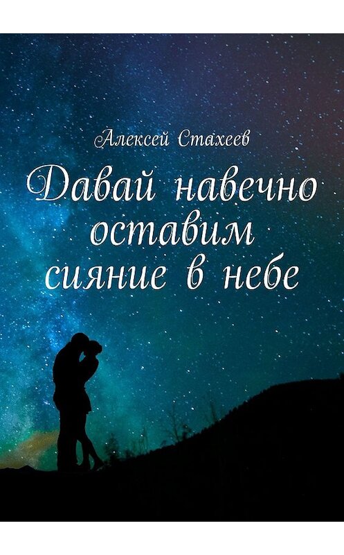 Обложка книги «Давай навечно оставим сияние в небе. Сборник стихотворений» автора Алексея Стахеева. ISBN 9785449071989.