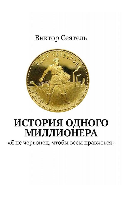 Обложка книги «История одного миллионера. «Я не червонец, чтобы всем нравиться»» автора Виктор Сеятели. ISBN 9785005084521.