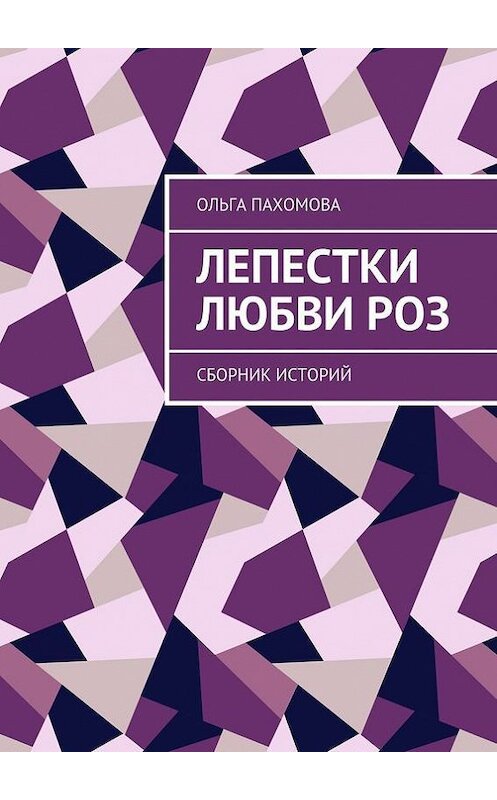 Обложка книги «Лепестки любви роз. Сборник историй» автора Ольги Пахомовы. ISBN 9785448384882.