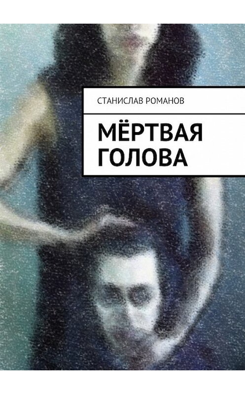 Обложка книги «Мёртвая голова» автора Станислава Романова. ISBN 9785447445805.