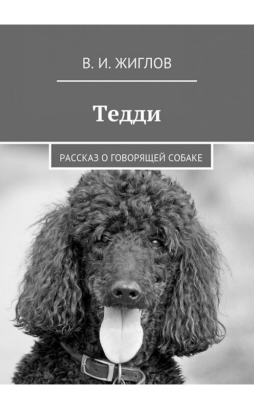 Обложка книги «Тедди. Рассказ о говорящей собаке» автора В. Жиглова. ISBN 9785447468842.