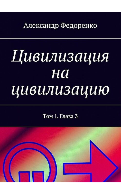 Обложка книги «Цивилизация на цивилизацию. Том 1. Глава 3» автора Александр Федоренко. ISBN 9785448352638.