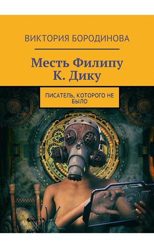 Обложка книги «Месть Филипу К. Дику. Писатель, которого не было» автора Виктории Бородиновы. ISBN 9785448585333.