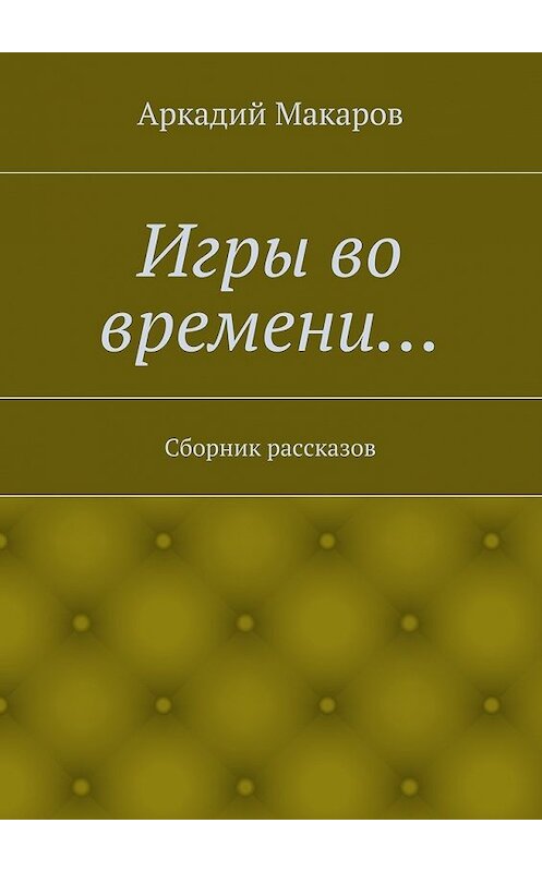 Обложка книги «Игры во времени… Сборник рассказов» автора Аркадия Макарова. ISBN 9785448306211.