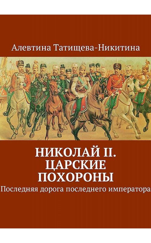 Обложка книги «Николай II. Царские похороны. Последняя дорога последнего императора» автора Алевтиной Татищева-Никитины. ISBN 9785448384141.