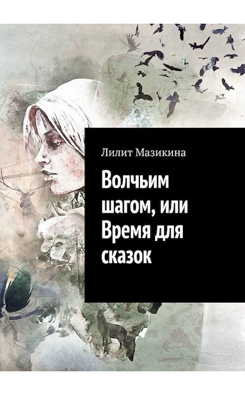 Обложка книги «Волчьим шагом, или Время для сказок» автора Лилит Мазикины. ISBN 9785005002778.