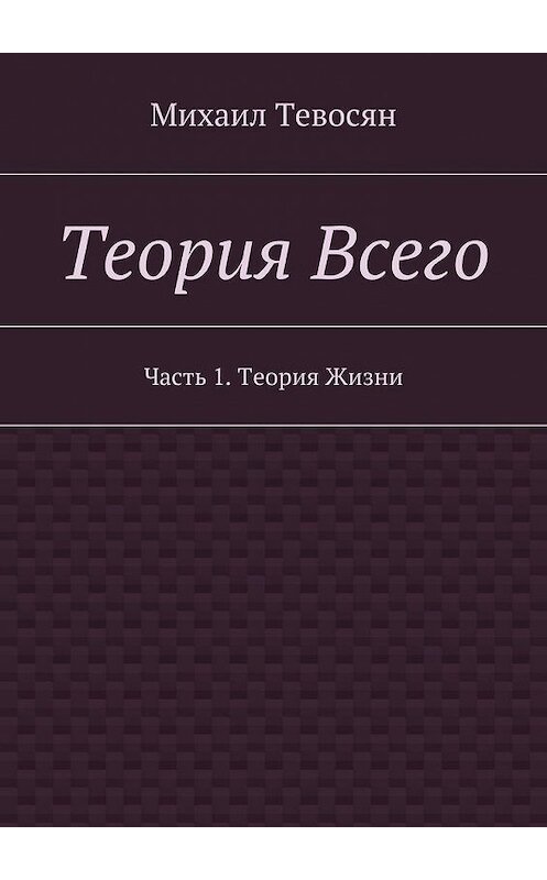 Обложка книги «Теория Всего. Часть 1. Теория Жизни» автора Михаила Тевосяна. ISBN 9785447497705.