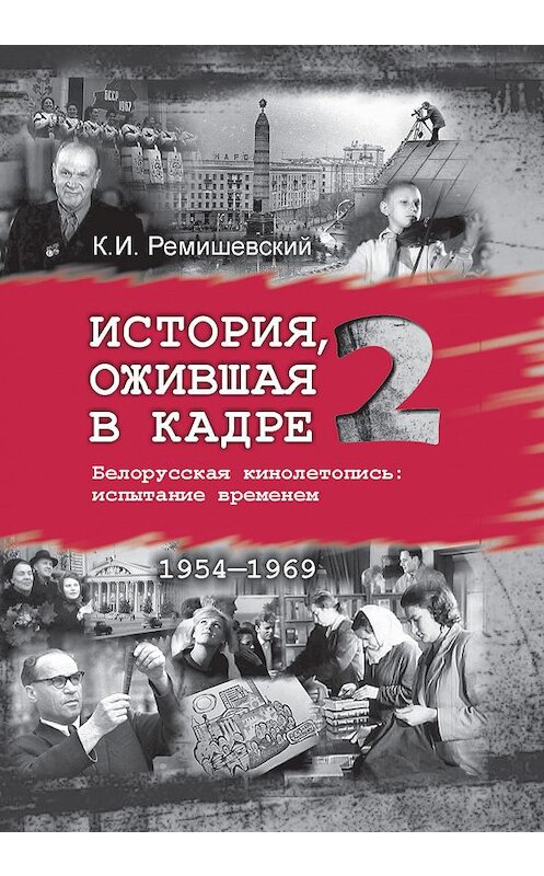 Обложка книги «История, ожившая в кадре. Белорусская кинолетопись: испытание временем. Книга 2. 1954–1969» автора Константина Ремишевския издание 2017 года. ISBN 9789850628589.