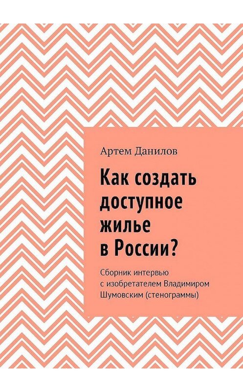 Обложка книги «Как создать доступное жилье в России? Сборник интервью с изобретателем Владимиром Шумовским (стенограммы)» автора Артема Данилова. ISBN 9785448583360.