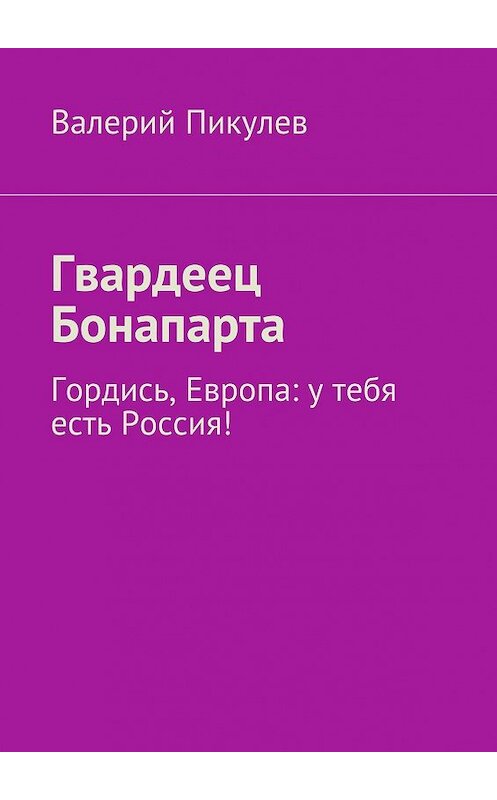 Обложка книги «Гвардеец Бонапарта. Гордись, Европа: у тебя есть Россия!» автора Валерия Пикулева. ISBN 9785448317781.