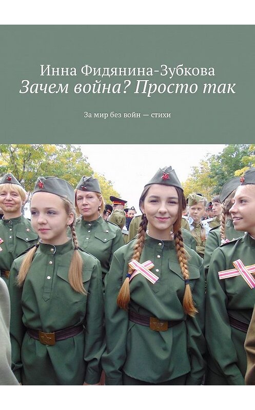 Обложка книги «Зачем война? Просто так. За мир без войн – стихи» автора Инны Фидянина-Зубковы. ISBN 9785447461355.