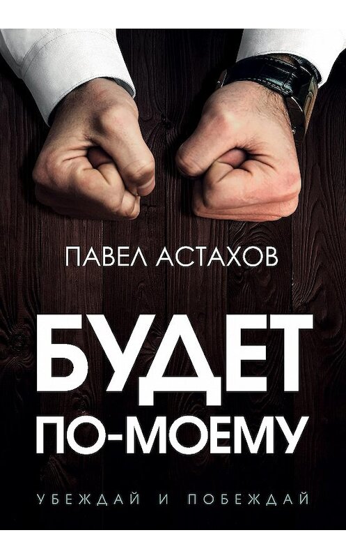 Обложка книги «Будет по-моему. Убеждай и побеждай» автора Павела Астахова издание 2020 года. ISBN 9785041109271.