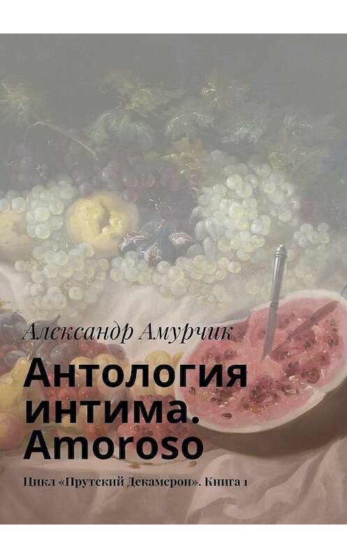 Обложка книги «Антология интима. Amoroso. Цикл «Прутский Декамерон». Книга 1» автора Александра Амурчика. ISBN 9785448361791.