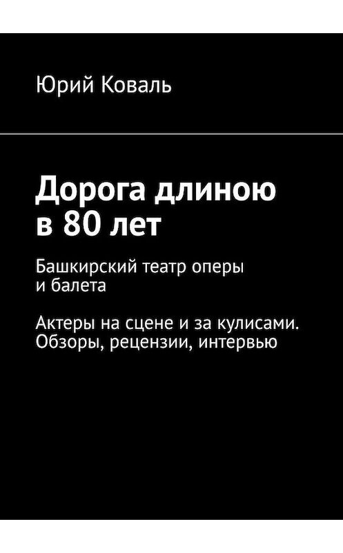 Обложка книги «Дорога длиною в 80 лет. Башкирский театр оперы и балета. Актеры на сцене и за кулисами. Обзоры, рецензии, интервью» автора Юрия Коваля. ISBN 9785449698667.