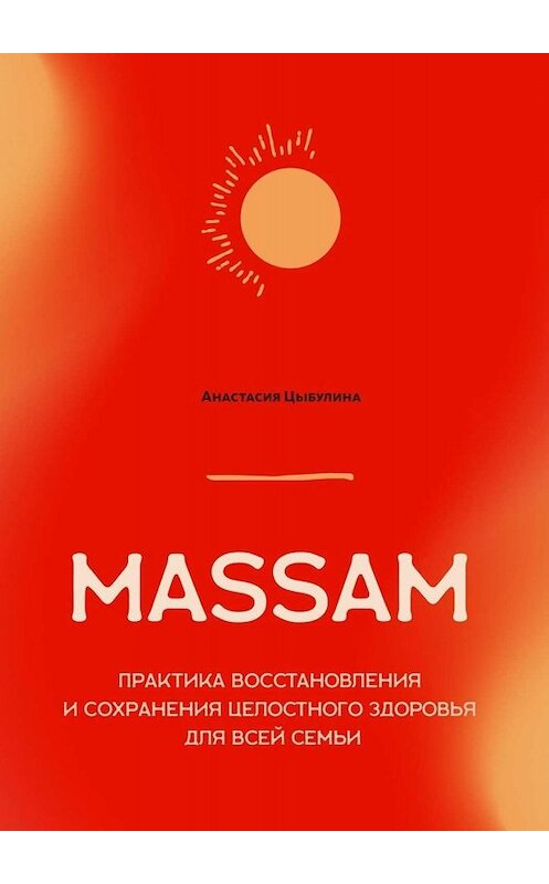 Обложка книги «MASSAM. Практика восстановления и сохранения целостного здоровья для всей семьи» автора Анастасии Цыбулины. ISBN 9785005002839.
