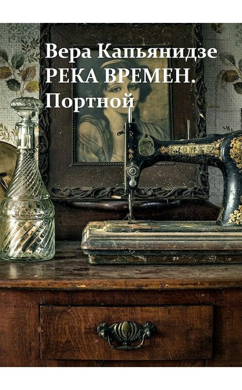 Обложка книги «Река времен. Портной» автора Веры Капьянидзе издание 2018 года.