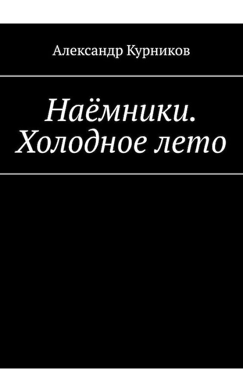 Обложка книги «Наёмники. Холодное лето» автора Александра Курникова. ISBN 9785447446642.