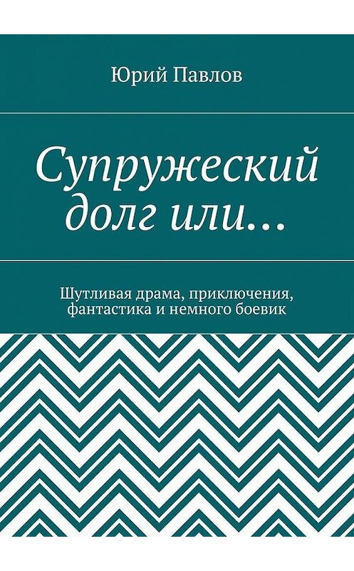 Обложка книги «Супружеский долг или… Шутливая драма, приключения, фантастика и немного боевик» автора Юрия Павлова. ISBN 9785448523434.