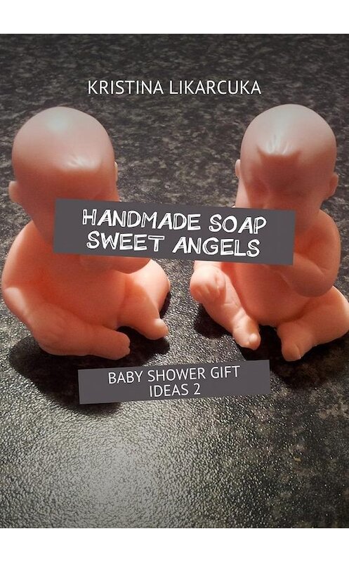 Обложка книги «Handmade soap sweet angels. Baby shower gift ideas» автора Kristina Likarcuka. ISBN 9785448383229.