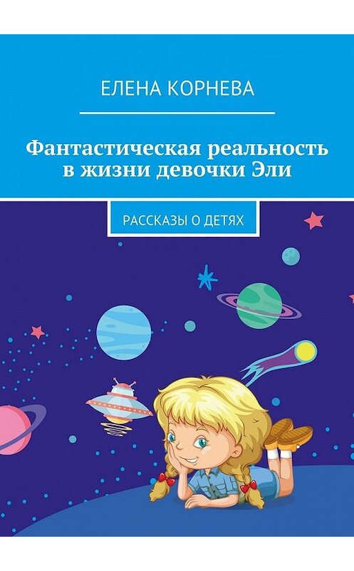 Обложка книги «Фантастическая реальность в жизни девочки Эли. Рассказы о детях» автора Елены Корневы. ISBN 9785448365539.