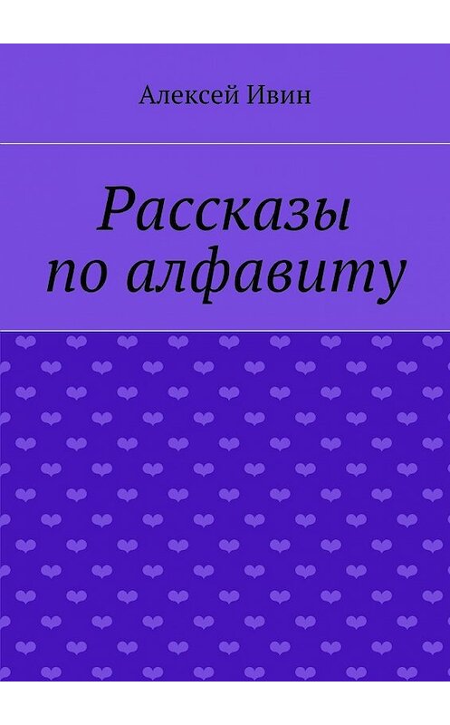 Обложка книги «Рассказы по алфавиту» автора Алексея Ивина. ISBN 9785447472559.